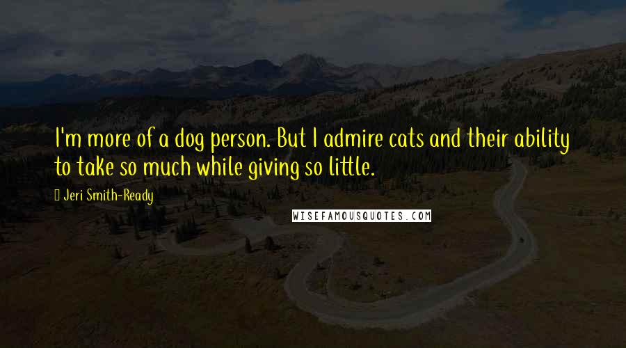 Jeri Smith-Ready Quotes: I'm more of a dog person. But I admire cats and their ability to take so much while giving so little.