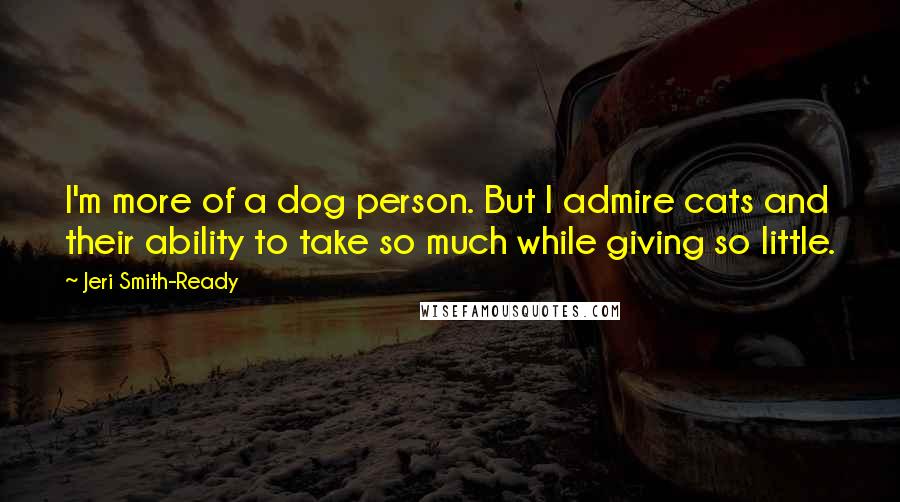 Jeri Smith-Ready Quotes: I'm more of a dog person. But I admire cats and their ability to take so much while giving so little.