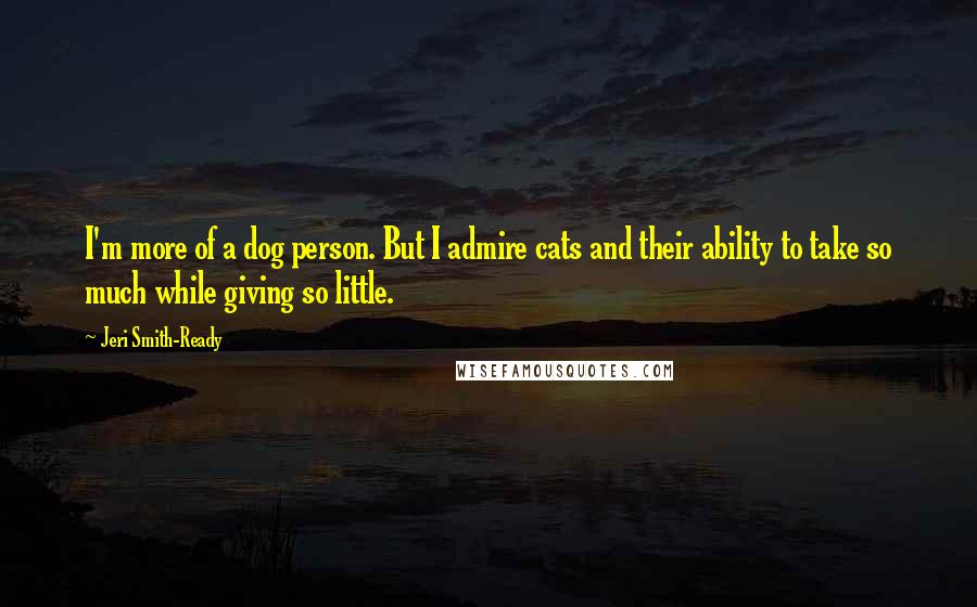 Jeri Smith-Ready Quotes: I'm more of a dog person. But I admire cats and their ability to take so much while giving so little.