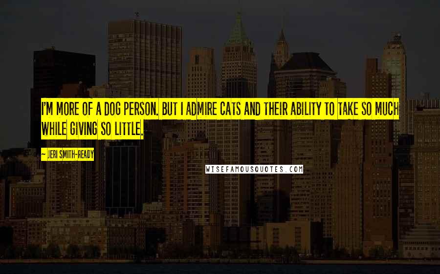 Jeri Smith-Ready Quotes: I'm more of a dog person. But I admire cats and their ability to take so much while giving so little.