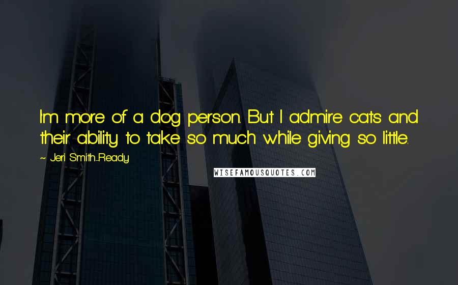 Jeri Smith-Ready Quotes: I'm more of a dog person. But I admire cats and their ability to take so much while giving so little.