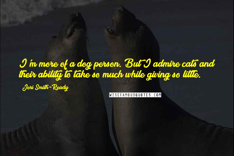 Jeri Smith-Ready Quotes: I'm more of a dog person. But I admire cats and their ability to take so much while giving so little.