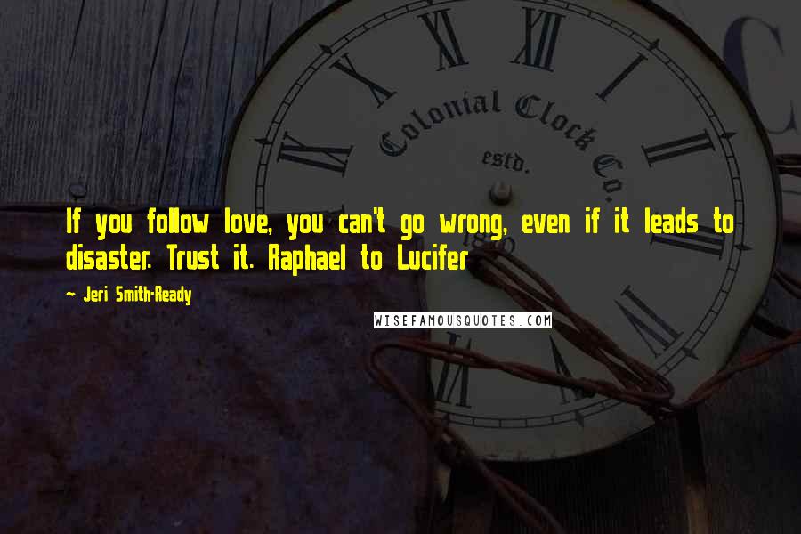 Jeri Smith-Ready Quotes: If you follow love, you can't go wrong, even if it leads to disaster. Trust it. Raphael to Lucifer
