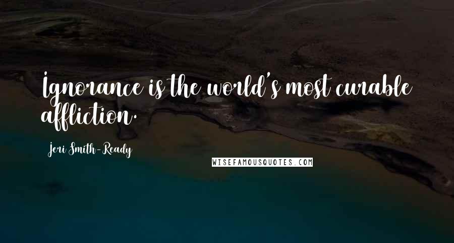 Jeri Smith-Ready Quotes: Ignorance is the world's most curable affliction.