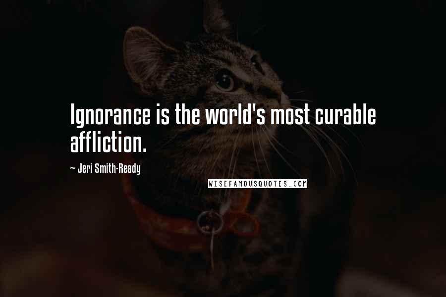 Jeri Smith-Ready Quotes: Ignorance is the world's most curable affliction.