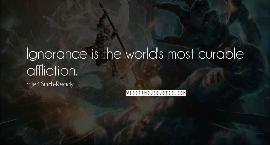 Jeri Smith-Ready Quotes: Ignorance is the world's most curable affliction.