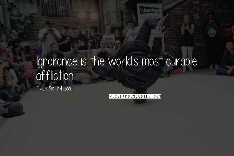 Jeri Smith-Ready Quotes: Ignorance is the world's most curable affliction.