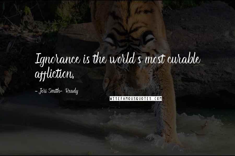 Jeri Smith-Ready Quotes: Ignorance is the world's most curable affliction.