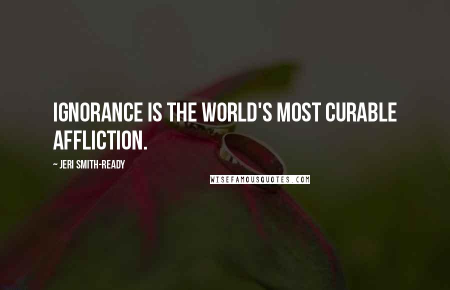 Jeri Smith-Ready Quotes: Ignorance is the world's most curable affliction.