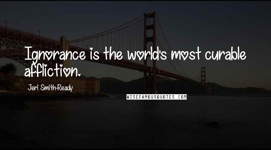 Jeri Smith-Ready Quotes: Ignorance is the world's most curable affliction.