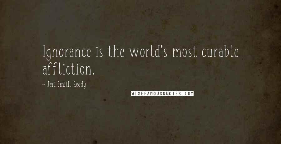 Jeri Smith-Ready Quotes: Ignorance is the world's most curable affliction.