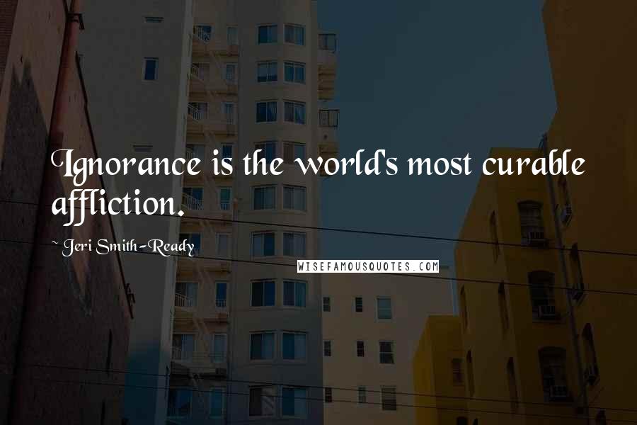 Jeri Smith-Ready Quotes: Ignorance is the world's most curable affliction.