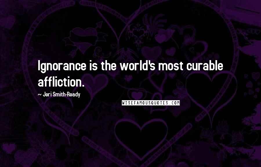 Jeri Smith-Ready Quotes: Ignorance is the world's most curable affliction.