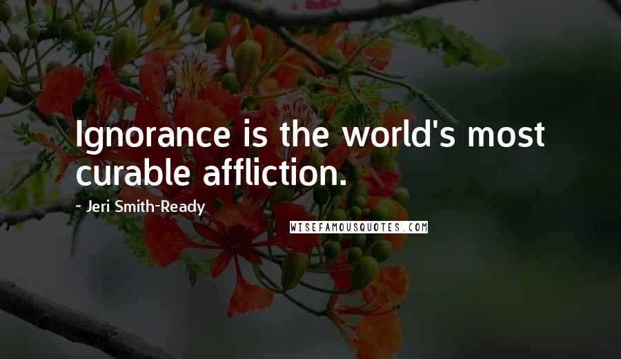 Jeri Smith-Ready Quotes: Ignorance is the world's most curable affliction.