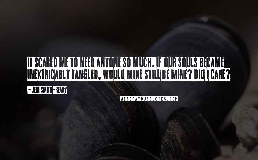 Jeri Smith-Ready Quotes: It scared me to need anyone so much. if our souls became inextricably tangled, would mine still be mine? Did I care?