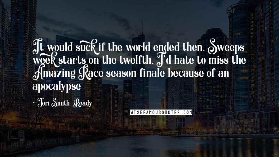 Jeri Smith-Ready Quotes: It would suck if the world ended then. Sweeps week starts on the twelfth. I'd hate to miss the Amazing Race season finale because of an apocalypse