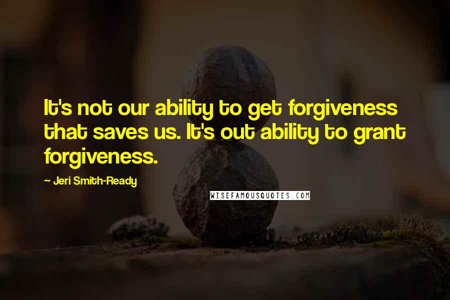 Jeri Smith-Ready Quotes: It's not our ability to get forgiveness that saves us. It's out ability to grant forgiveness.
