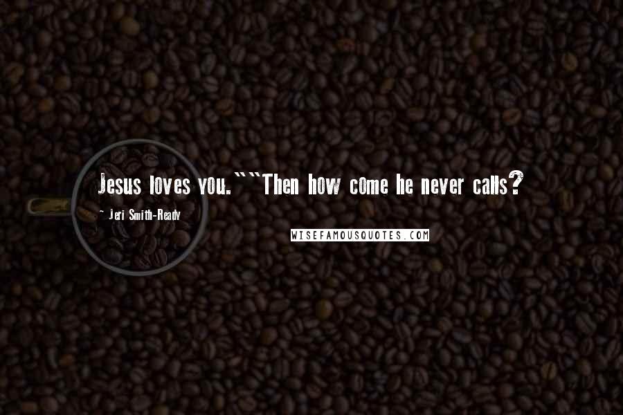 Jeri Smith-Ready Quotes: Jesus loves you.""Then how come he never calls?