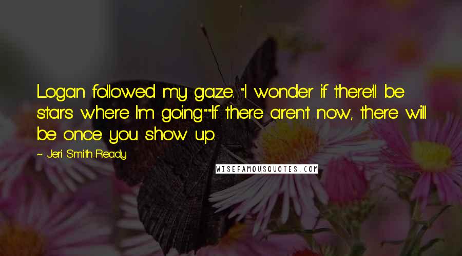 Jeri Smith-Ready Quotes: Logan followed my gaze. "I wonder if there'll be stars where I'm going.""If there aren't now, there will be once you show up.