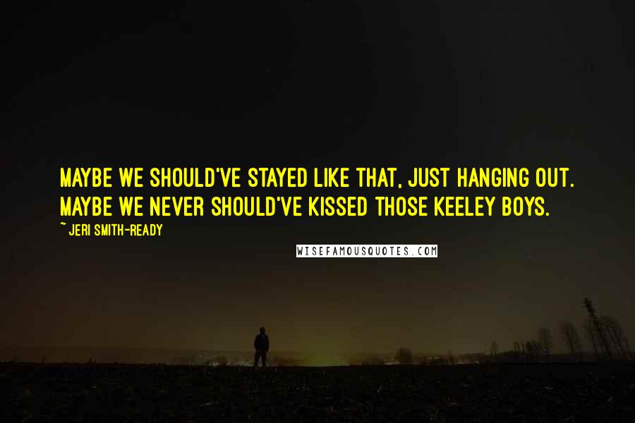Jeri Smith-Ready Quotes: Maybe we should've stayed like that, just hanging out. Maybe we never should've kissed those Keeley boys.
