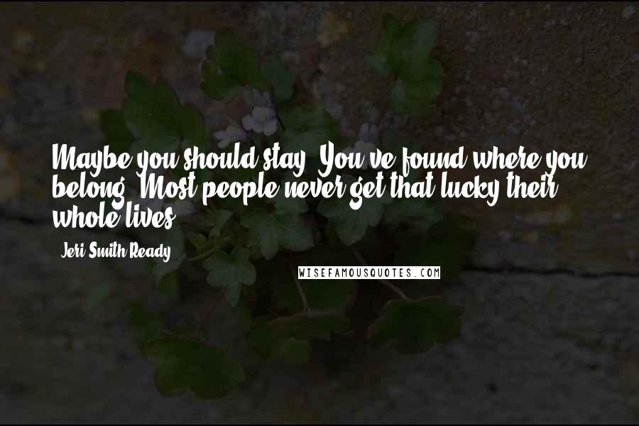 Jeri Smith-Ready Quotes: Maybe you should stay. You've found where you belong. Most people never get that lucky their whole lives.