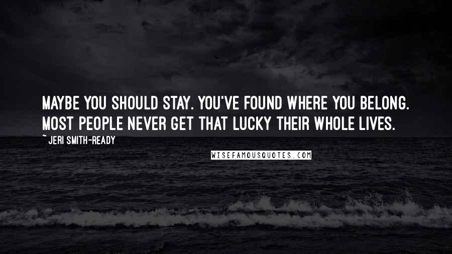 Jeri Smith-Ready Quotes: Maybe you should stay. You've found where you belong. Most people never get that lucky their whole lives.