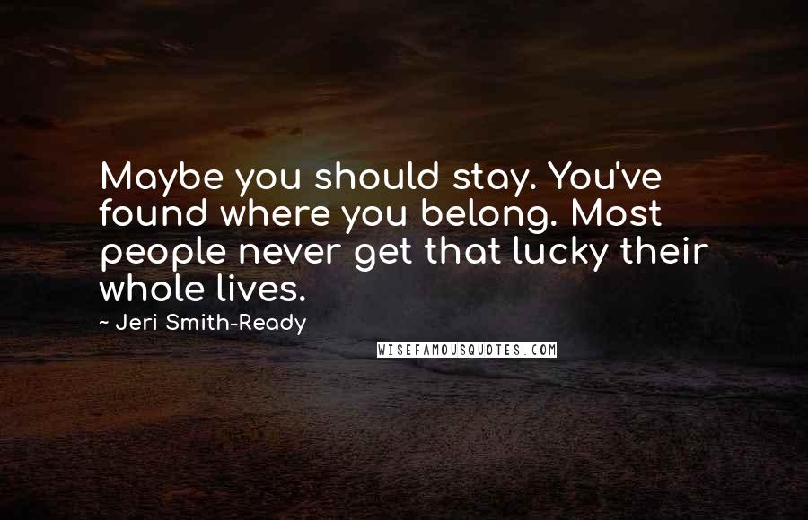 Jeri Smith-Ready Quotes: Maybe you should stay. You've found where you belong. Most people never get that lucky their whole lives.