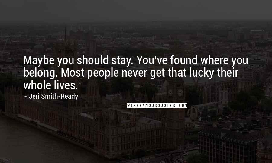 Jeri Smith-Ready Quotes: Maybe you should stay. You've found where you belong. Most people never get that lucky their whole lives.