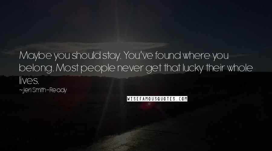 Jeri Smith-Ready Quotes: Maybe you should stay. You've found where you belong. Most people never get that lucky their whole lives.