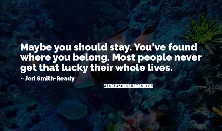 Jeri Smith-Ready Quotes: Maybe you should stay. You've found where you belong. Most people never get that lucky their whole lives.