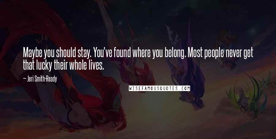 Jeri Smith-Ready Quotes: Maybe you should stay. You've found where you belong. Most people never get that lucky their whole lives.