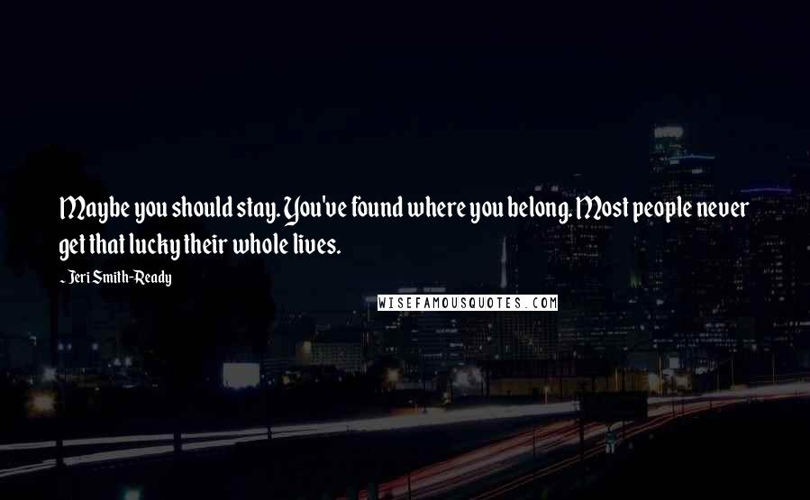 Jeri Smith-Ready Quotes: Maybe you should stay. You've found where you belong. Most people never get that lucky their whole lives.