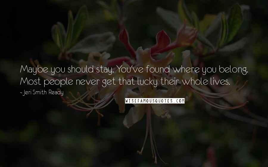 Jeri Smith-Ready Quotes: Maybe you should stay. You've found where you belong. Most people never get that lucky their whole lives.