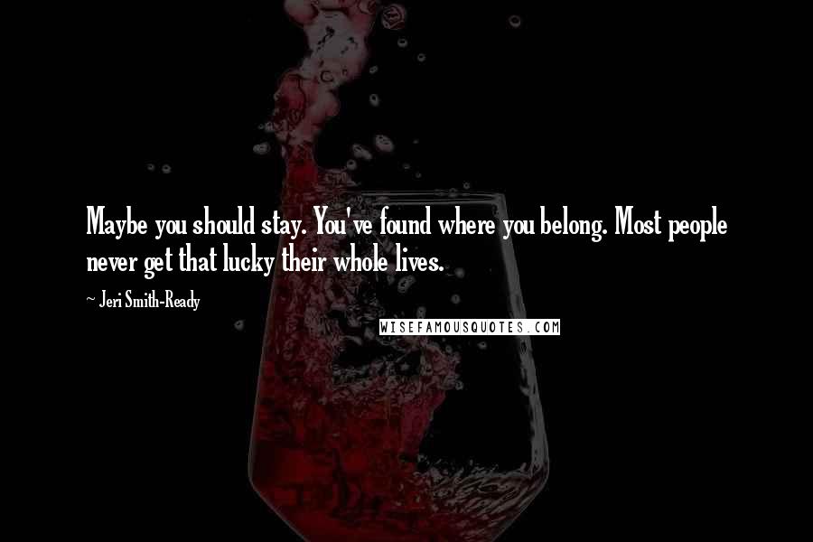 Jeri Smith-Ready Quotes: Maybe you should stay. You've found where you belong. Most people never get that lucky their whole lives.