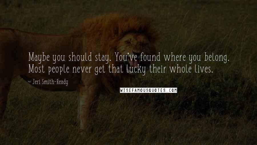 Jeri Smith-Ready Quotes: Maybe you should stay. You've found where you belong. Most people never get that lucky their whole lives.