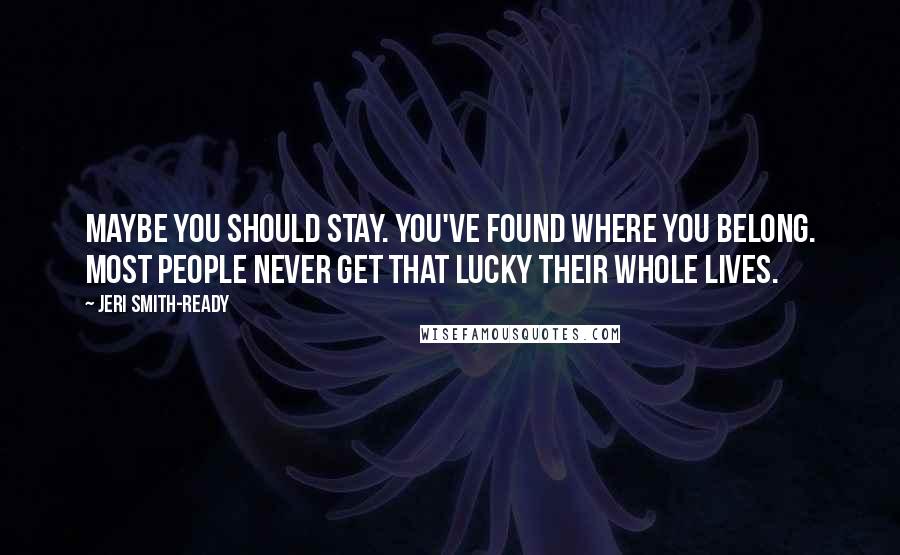 Jeri Smith-Ready Quotes: Maybe you should stay. You've found where you belong. Most people never get that lucky their whole lives.