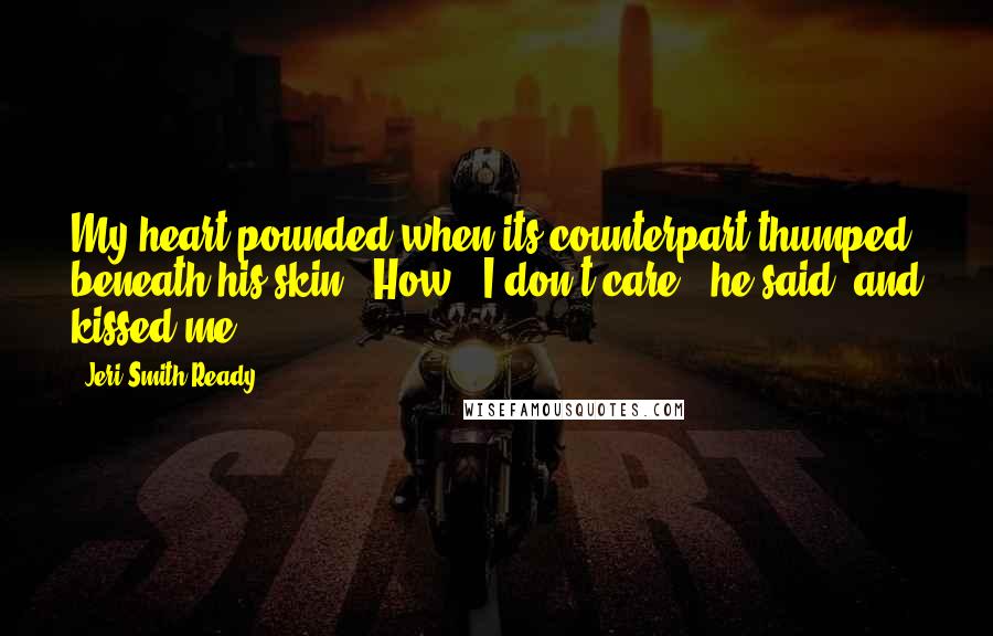 Jeri Smith-Ready Quotes: My heart pounded when its counterpart thumped beneath his skin. "How?""I don't care," he said, and kissed me.