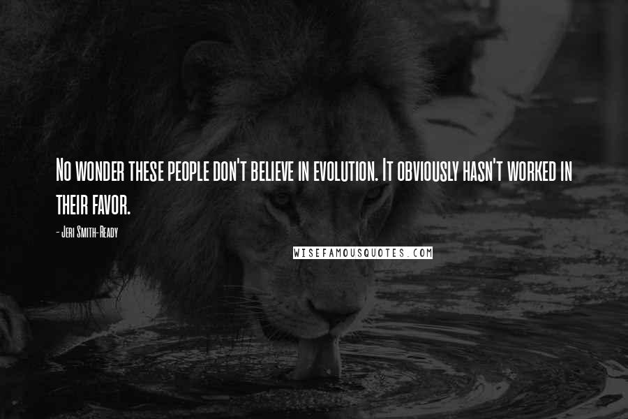 Jeri Smith-Ready Quotes: No wonder these people don't believe in evolution. It obviously hasn't worked in their favor.