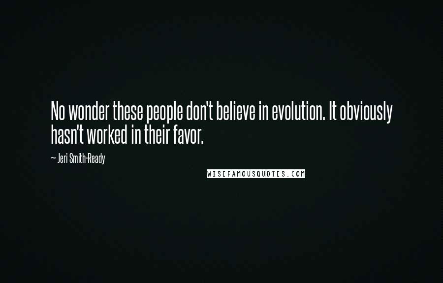 Jeri Smith-Ready Quotes: No wonder these people don't believe in evolution. It obviously hasn't worked in their favor.