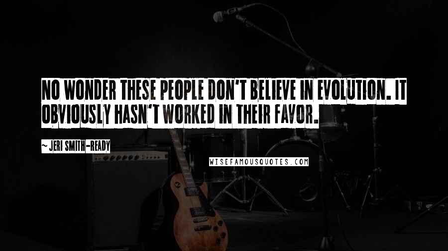 Jeri Smith-Ready Quotes: No wonder these people don't believe in evolution. It obviously hasn't worked in their favor.