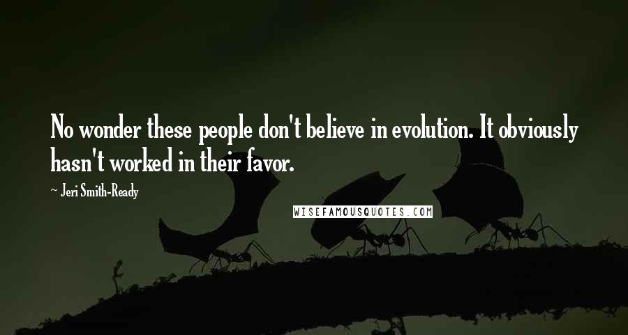 Jeri Smith-Ready Quotes: No wonder these people don't believe in evolution. It obviously hasn't worked in their favor.