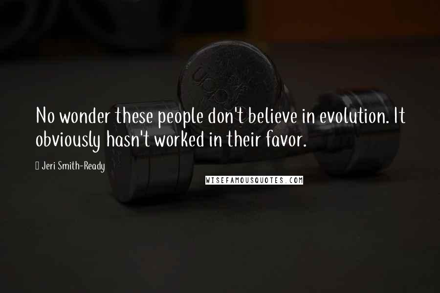 Jeri Smith-Ready Quotes: No wonder these people don't believe in evolution. It obviously hasn't worked in their favor.