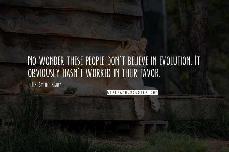 Jeri Smith-Ready Quotes: No wonder these people don't believe in evolution. It obviously hasn't worked in their favor.