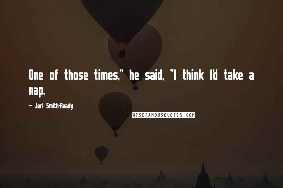 Jeri Smith-Ready Quotes: One of those times," he said, "I think I'd take a nap.