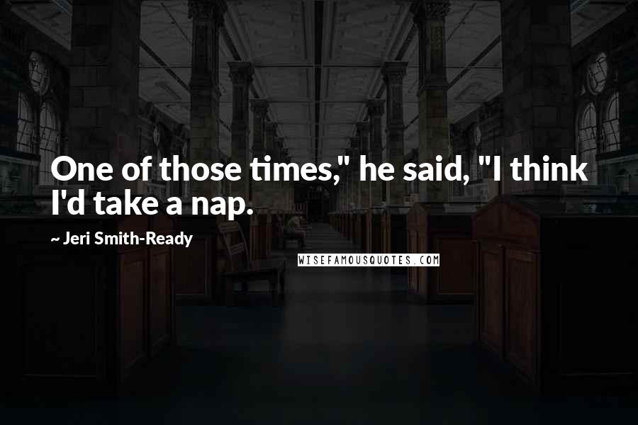 Jeri Smith-Ready Quotes: One of those times," he said, "I think I'd take a nap.