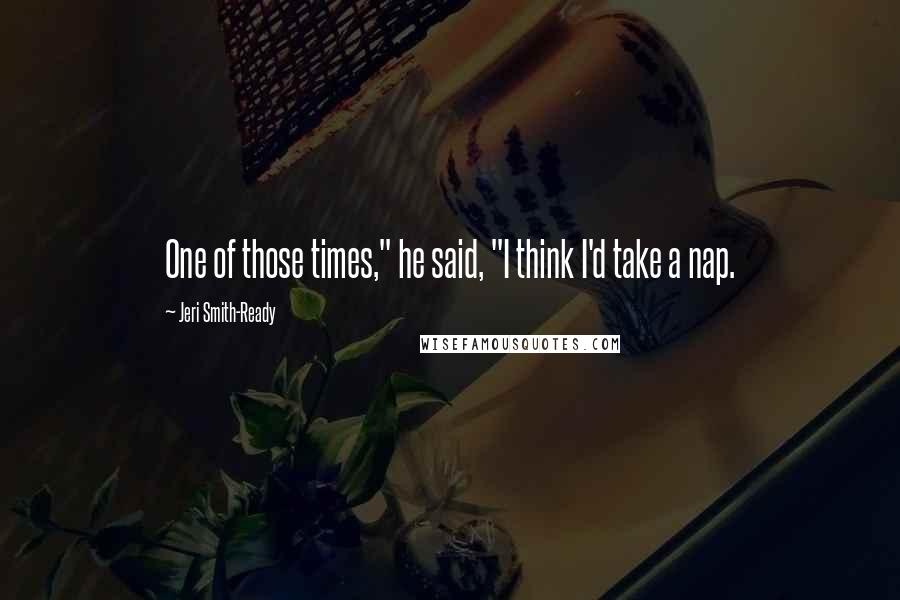 Jeri Smith-Ready Quotes: One of those times," he said, "I think I'd take a nap.