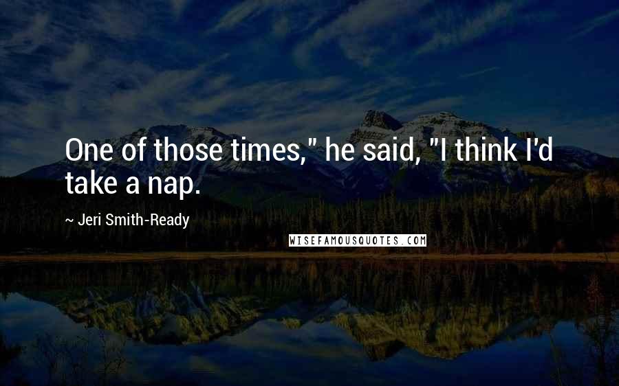 Jeri Smith-Ready Quotes: One of those times," he said, "I think I'd take a nap.