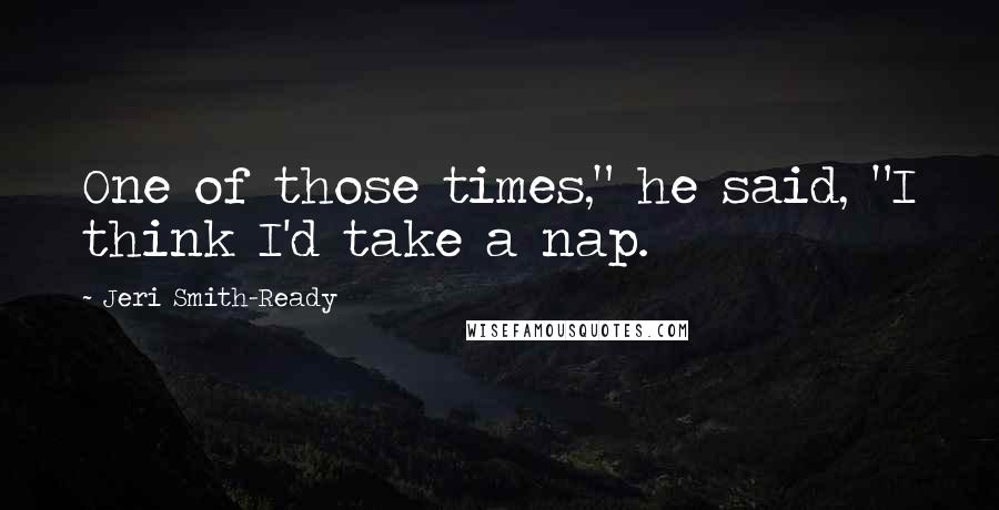 Jeri Smith-Ready Quotes: One of those times," he said, "I think I'd take a nap.