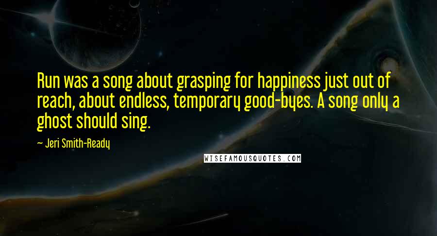 Jeri Smith-Ready Quotes: Run was a song about grasping for happiness just out of reach, about endless, temporary good-byes. A song only a ghost should sing.