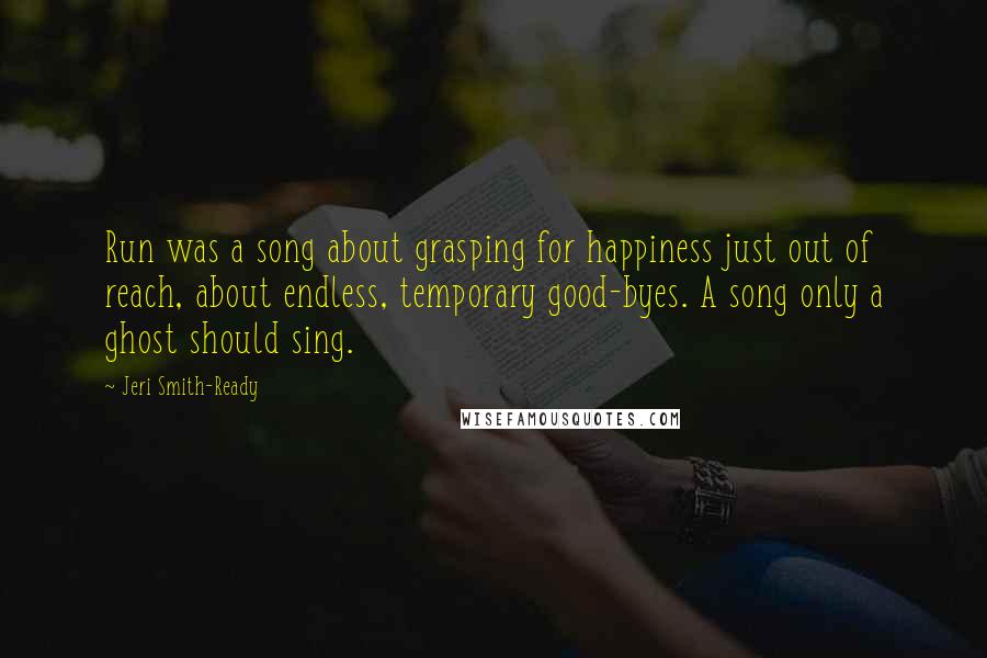 Jeri Smith-Ready Quotes: Run was a song about grasping for happiness just out of reach, about endless, temporary good-byes. A song only a ghost should sing.